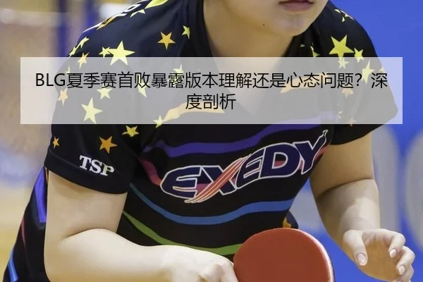 BLG夏季赛首败暴露版本理解还是心态问题？深度剖析